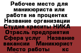 Рабочее место для маникюриста или работа на процентах › Название организации ­ Студия краситы НИКА › Отрасль предприятия ­ Сфера услуг › Название вакансии ­ Маникюрист › Место работы ­ 32 кс - Татарстан респ., Набережные Челны г. Работа » Вакансии   . Татарстан респ.,Набережные Челны г.